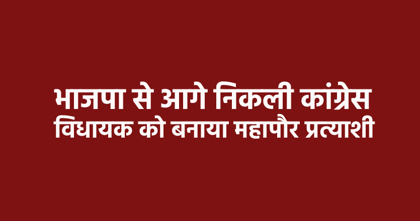 महापौर प्रत्याशी घोषित करने में भाजपा से आगे निकली कांग्रेस, इस विधायक को उतारा मैदान में