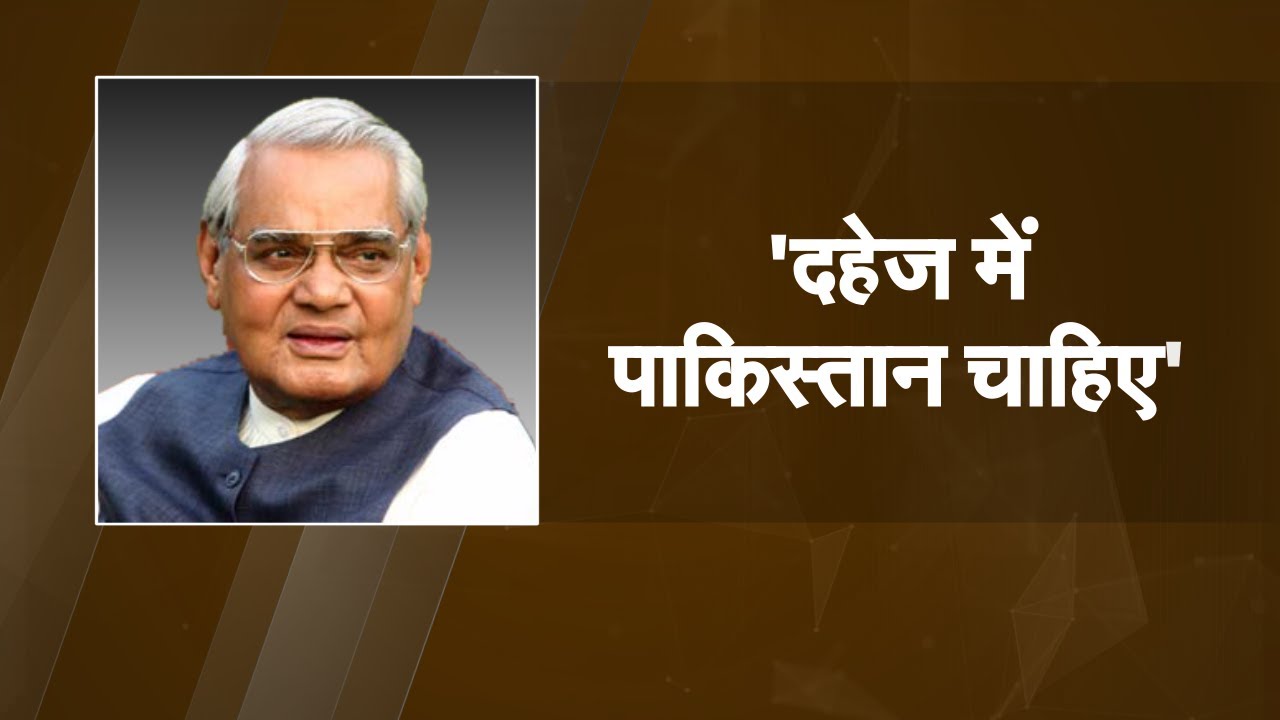 जब अटल बिहारी ने दहेज में मांग लिया पूरा पाकिस्तान